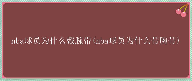 nba球员为什么戴腕带(nba球员为什么带腕带)