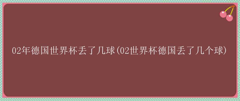 02年德国世界杯丢了几球(02世界杯德国丢了几个球)