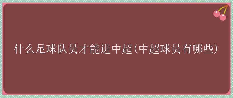 什么足球队员才能进中超(中超球员有哪些)