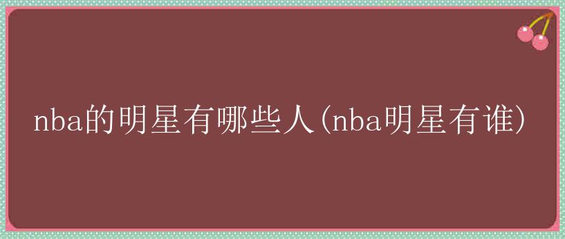 nba的明星有哪些人(nba明星有谁)