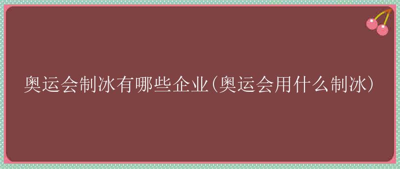 奥运会制冰有哪些企业(奥运会用什么制冰)