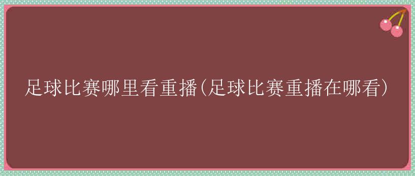 足球比赛哪里看重播(足球比赛重播在哪看)