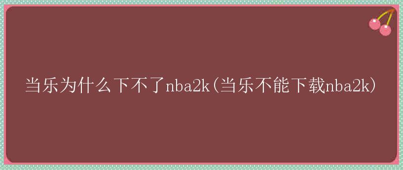 当乐为什么下不了nba2k(当乐不能下载nba2k)