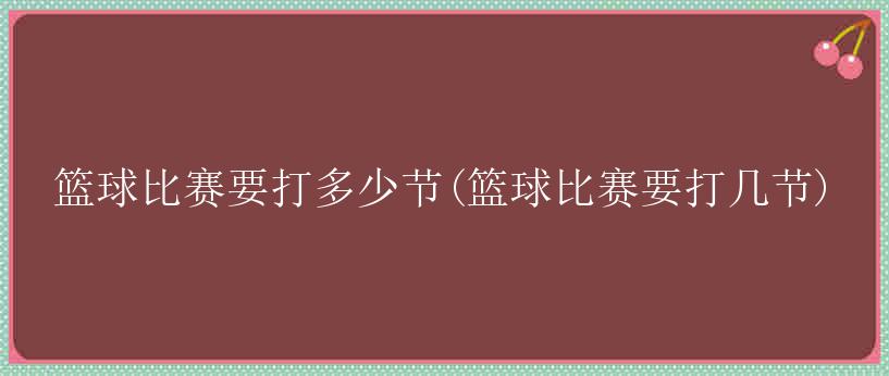 篮球比赛要打多少节(篮球比赛要打几节)