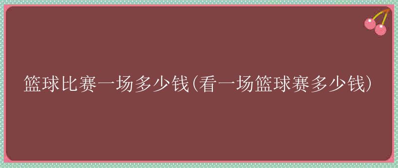 篮球比赛一场多少钱(看一场篮球赛多少钱)