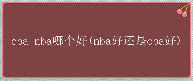 cba nba哪个好(nba好还是cba好)