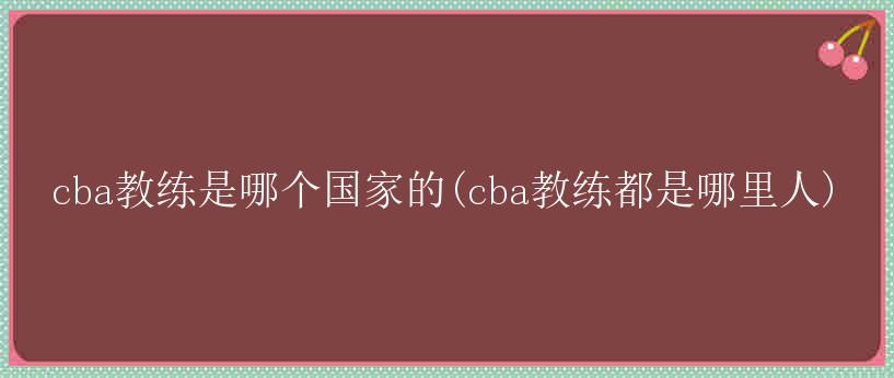 cba教练是哪个国家的(cba教练都是哪里人)