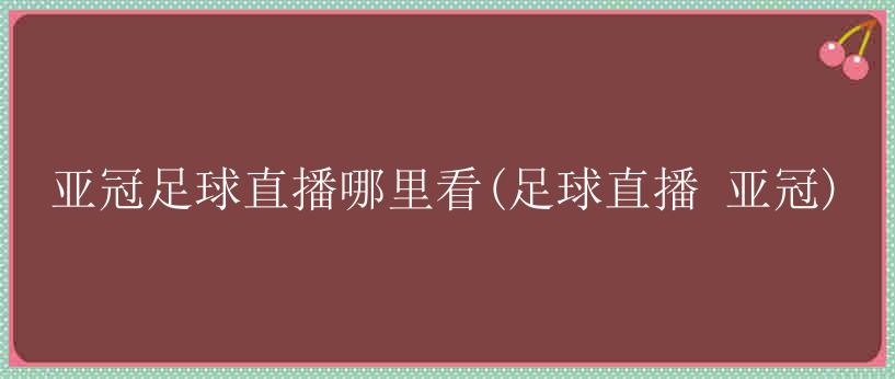 亚冠足球直播哪里看(足球直播 亚冠)