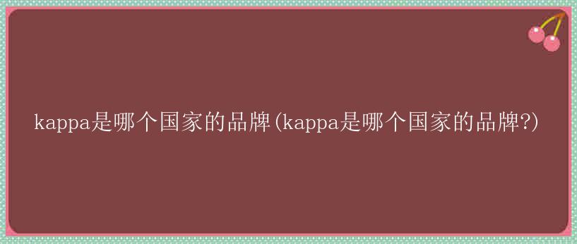 kappa是哪个国家的品牌(kappa是哪个国家的品牌?)