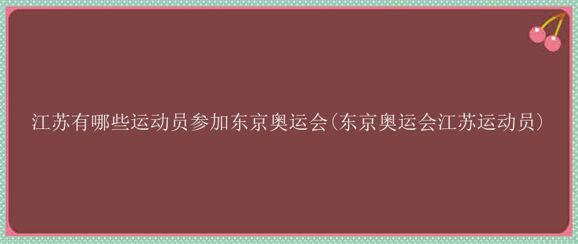 江苏有哪些运动员参加东京奥运会(东京奥运会江苏运动员)