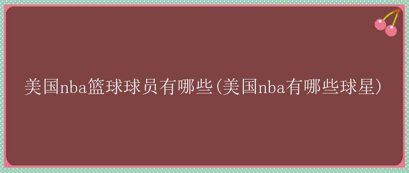 美国nba篮球球员有哪些(美国nba有哪些球星)