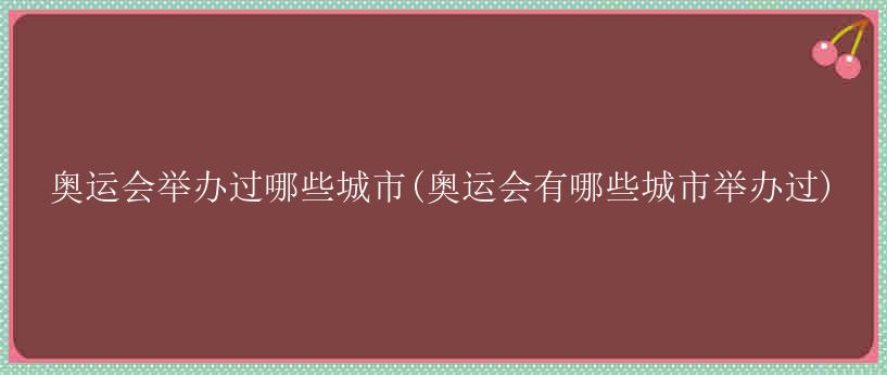 奥运会举办过哪些城市(奥运会有哪些城市举办过)