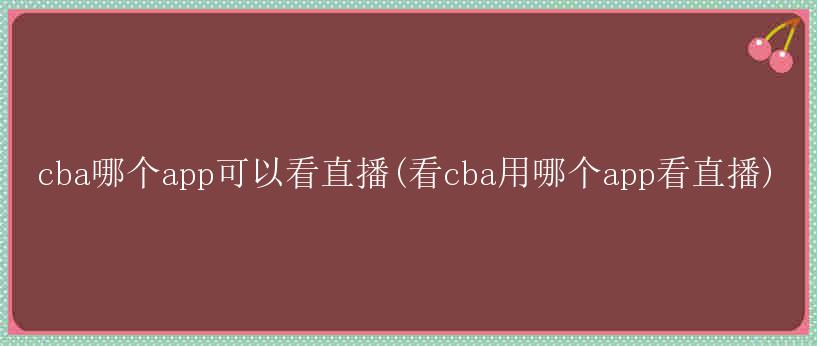 cba哪个app可以看直播(看cba用哪个app看直播)