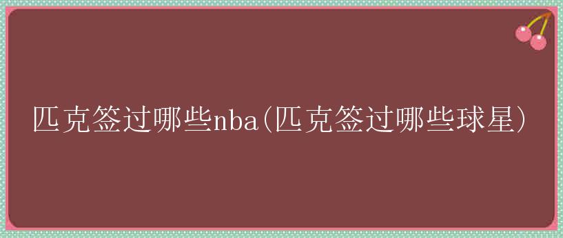 匹克签过哪些nba(匹克签过哪些球星)