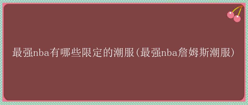 最强nba有哪些限定的潮服(最强nba詹姆斯潮服)