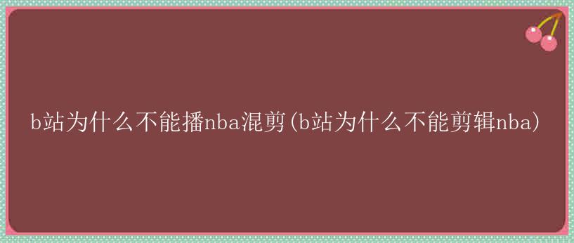 b站为什么不能播nba混剪(b站为什么不能剪辑nba)