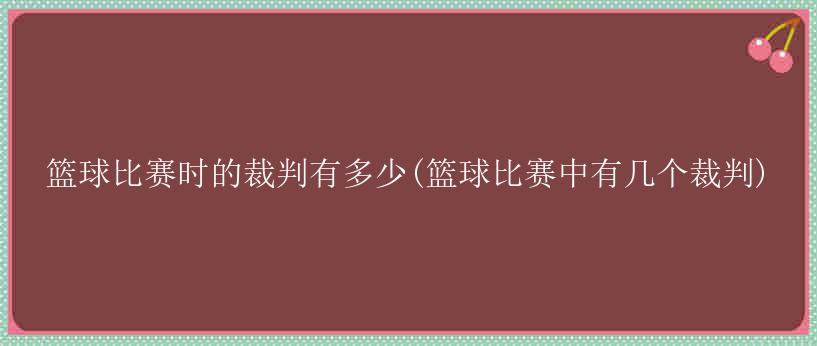 篮球比赛时的裁判有多少(篮球比赛中有几个裁判)