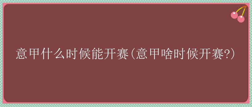 意甲什么时候能开赛(意甲啥时候开赛?)