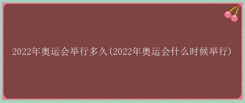 2022年奥运会举行多久(2022年奥运会什么时候举行)