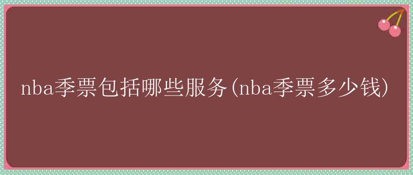 nba季票包括哪些服务(nba季票多少钱)