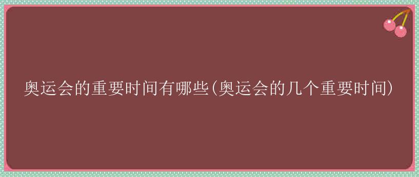 奥运会的重要时间有哪些(奥运会的几个重要时间)