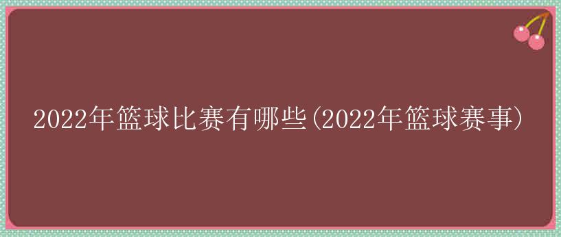 2022年篮球比赛有哪些(2022年篮球赛事)