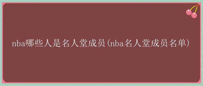 nba哪些人是名人堂成员(nba名人堂成员名单)