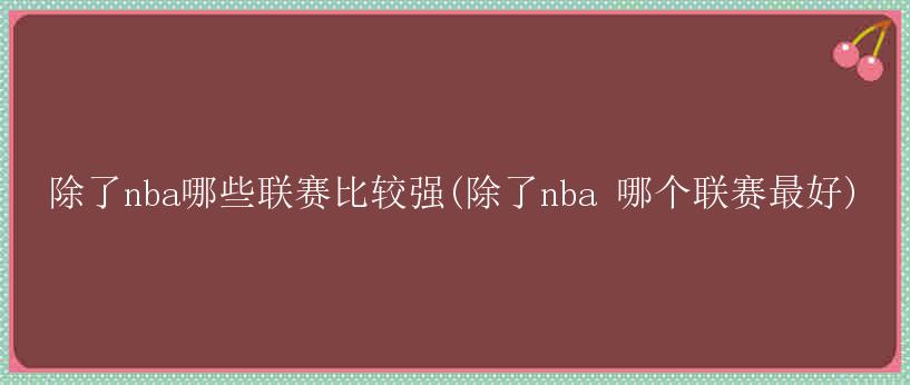 除了nba哪些联赛比较强(除了nba 哪个联赛最好)