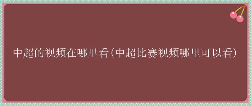 中超的视频在哪里看(中超比赛视频哪里可以看)