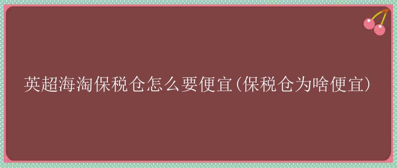 英超海淘保税仓怎么要便宜(保税仓为啥便宜)