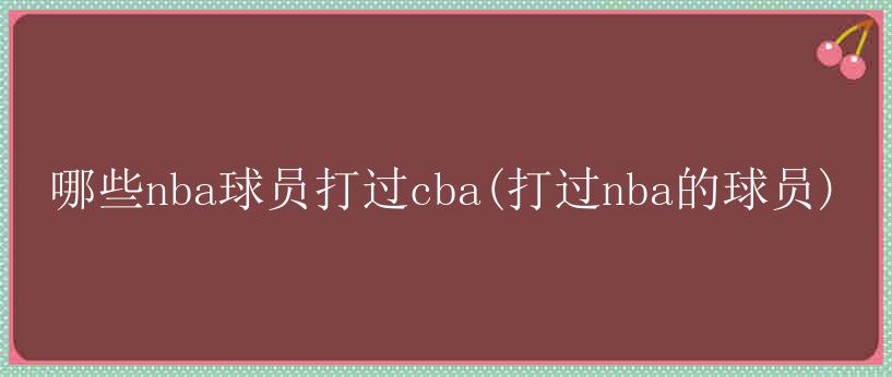 哪些nba球员打过cba(打过nba的球员)