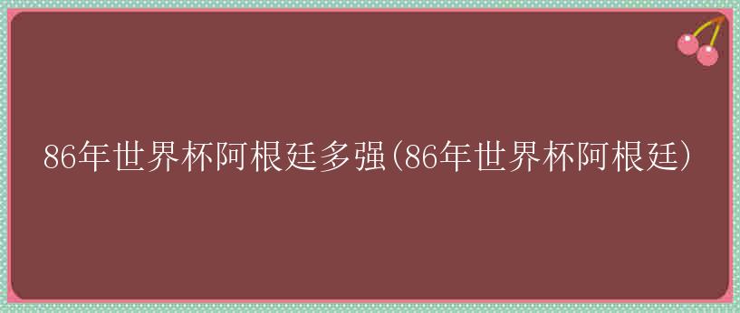 86年世界杯阿根廷多强(86年世界杯阿根廷)