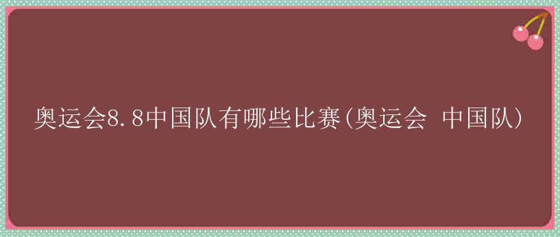 奥运会8.8中国队有哪些比赛(奥运会 中国队)