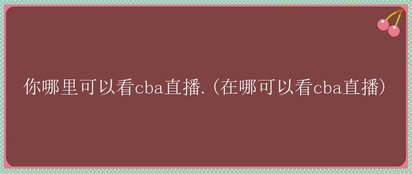 你哪里可以看cba直播.(在哪可以看cba直播)