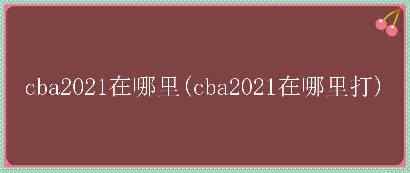 cba2021在哪里(cba2021在哪里打)