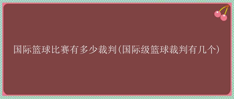 国际篮球比赛有多少裁判(国际级篮球裁判有几个)