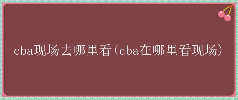 cba现场去哪里看(cba在哪里看现场)