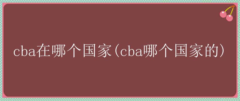 cba在哪个国家(cba哪个国家的)