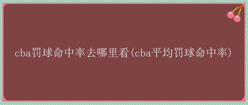 cba罚球命中率去哪里看(cba平均罚球命中率)