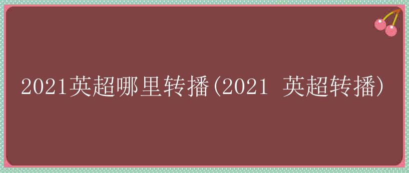 2021英超哪里转播(2021 英超转播)