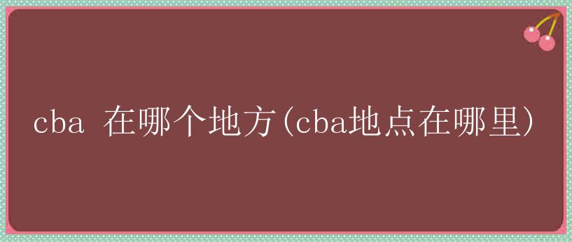 cba 在哪个地方(cba地点在哪里)