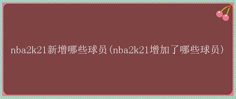 nba2k21新增哪些球员(nba2k21增加了哪些球员)