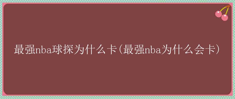 最强nba球探为什么卡(最强nba为什么会卡)