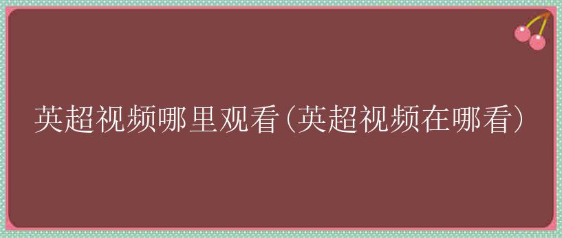 英超视频哪里观看(英超视频在哪看)