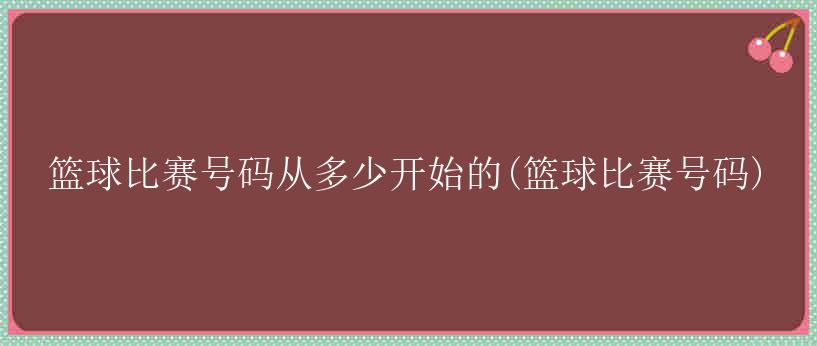 篮球比赛号码从多少开始的(篮球比赛号码)