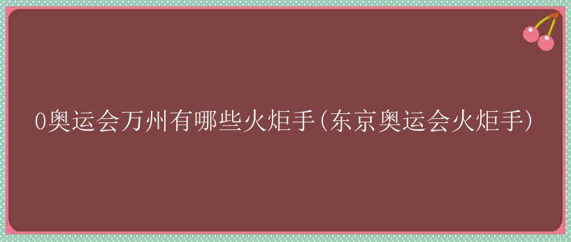 0奥运会万州有哪些火炬手(东京奥运会火炬手)