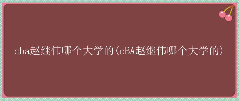 cba赵继伟哪个大学的(cBA赵继伟哪个大学的)