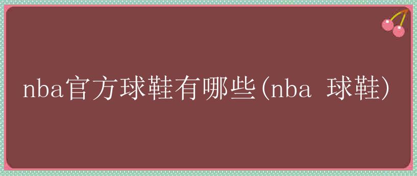 nba官方球鞋有哪些(nba 球鞋)