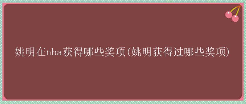 姚明在nba获得哪些奖项(姚明获得过哪些奖项)