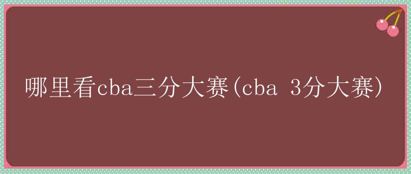 哪里看cba三分大赛(cba 3分大赛)